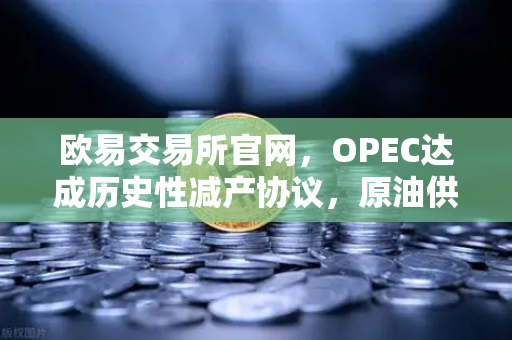 欧易交易所官网，OPEC达成历史性减产协议，原油供应将进一步收紧