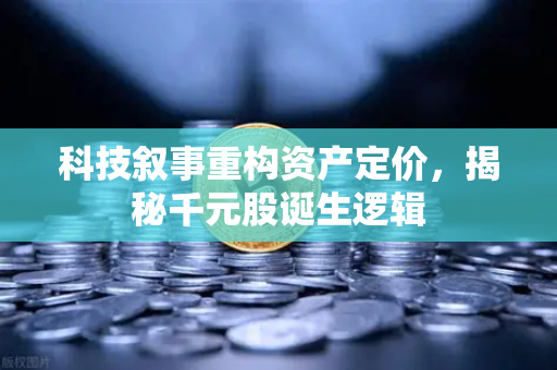 科技叙事重构资产定价,揭秘千元股诞生逻辑-第1张图片-欧易交易所 科技叙事重构资产定价,揭秘千元股诞生逻辑-第1张图片-欧易交易所