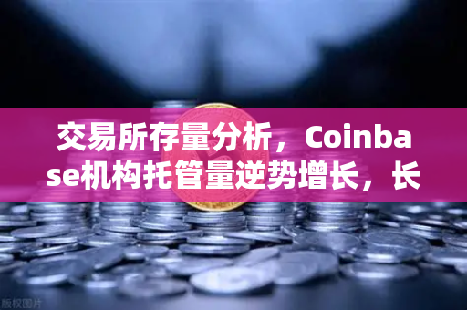 交易所存量分析，Coinbase机构托管量逆势增长，长线信心犹在