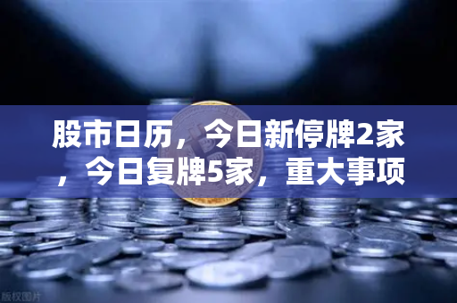 股市日历,今日新停牌2家,今日复牌5家,重大事项提醒—市场格局正在重塑-第1张图片-欧易交易所 股市日历,今日新停牌2家,今日复牌5家,重大事项提醒—市场格局正在重塑-第1张图片-欧易交易所