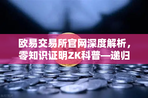欧易交易所官网深度解析，零知识证明ZK科普—递归证明如何引爆效率革命-第1张图片-欧易交易所