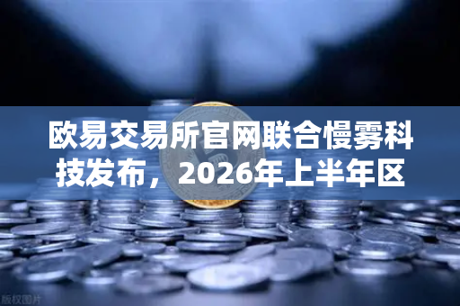 欧易交易所官网联合慢雾科技发布,2026年上半年区块链安全威胁报告—深度解读与投资安全指南-第1张图片-欧易交易所 欧易交易所官网联合慢雾科技发布,2026年上半年区块链安全威胁报告—深度解读与投资安全指南-第1张图片-欧易交易所