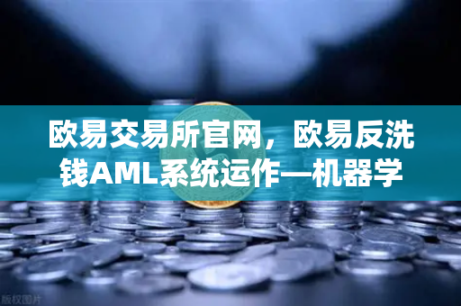 欧易交易所官网,欧易反洗钱AML系统运作—机器学习如何精准识别可疑交易?-第1张图片-欧易交易所 欧易交易所官网,欧易反洗钱AML系统运作—机器学习如何精准识别可疑交易?-第1张图片-欧易交易所