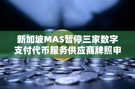 新加坡MAS暂停三家数字支付代币服务供应商牌照申请，欧易交易所官网合规启示录-第1张图片-欧易交易所