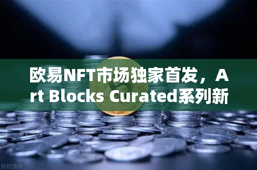 欧易NFT市场独家首发，Art Blocks Curated系列新艺术家作品，数字艺术收藏新纪元-第1张图片-欧易交易所