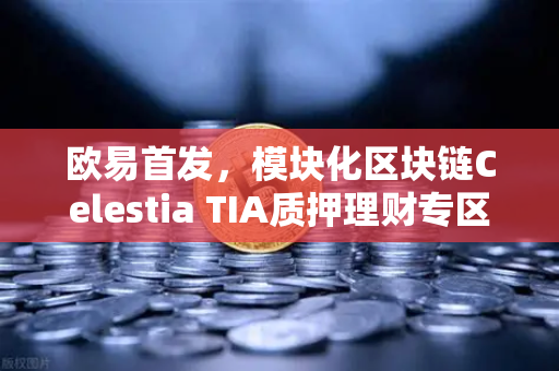 欧易首发，模块化区块链Celestia TIA质押理财专区正式上线，开启加密财富新纪元-第1张图片-欧易交易所