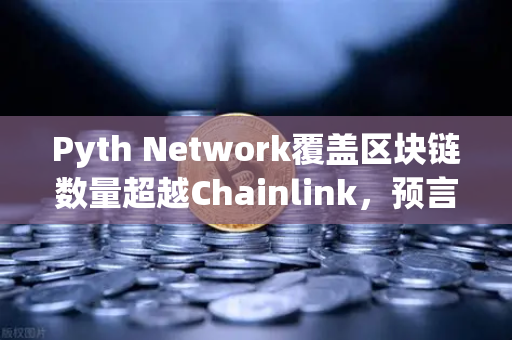 Pyth Network覆盖区块链数量超越Chainlink，预言机竞争格局深度解析
