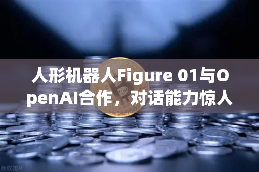 人形机器人Figure 01与OpenAI合作,对话能力惊人,AI机器人时代来了?-第1张图片-欧易交易所 人形机器人Figure 01与OpenAI合作,对话能力惊人,AI机器人时代来了?-第1张图片-欧易交易所