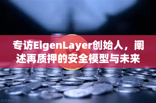 专访EigenLayer创始人，阐述再质押的安全模型与未来愿景—深度解读区块链安全新范式