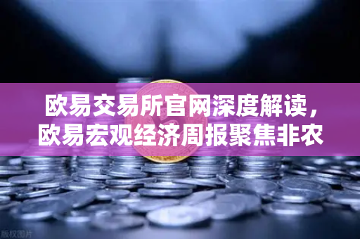 欧易交易所官网深度解读，欧易宏观经济周报聚焦非农就业数据对风险资产的潜在冲击