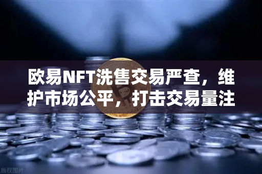 欧易NFT洗售交易严查,维护市场公平,打击交易量注水行为,守护数字资产净土-第1张图片-欧易交易所 欧易NFT洗售交易严查,维护市场公平,打击交易量注水行为,守护数字资产净土-第1张图片-欧易交易所
