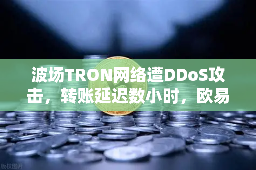 波场TRON网络遭DDoS攻击,转账延迟数小时,欧易交易所如何应对?-第1张图片-欧易交易所 波场TRON网络遭DDoS攻击,转账延迟数小时,欧易交易所如何应对?-第1张图片-欧易交易所