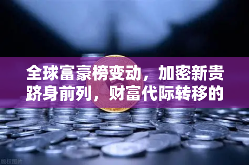 全球富豪榜变动，加密新贵跻身前列，财富代际转移的深刻信号