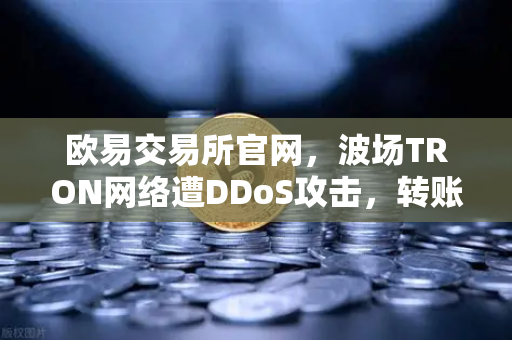 欧易交易所官网,波场TRON网络遭DDoS攻击,转账延迟数小时深度解析-第1张图片-欧易交易所 欧易交易所官网,波场TRON网络遭DDoS攻击,转账延迟数小时深度解析-第1张图片-欧易交易所