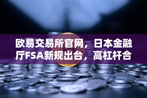 欧易交易所官网,日本金融厅FSA新规出台,高杠杆合约禁令引发市场震荡-第1张图片-欧易交易所 欧易交易所官网,日本金融厅FSA新规出台,高杠杆合约禁令引发市场震荡-第1张图片-欧易交易所