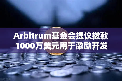 Arbitrum基金会提议拨款1000万美元用于激励开发者，深度解读欧易交易所官网动态
