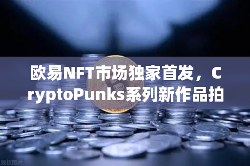 欧易NFT市场独家首发,CryptoPunks系列新作品拍卖,数字收藏新纪元开启-第1张图片-欧易交易所 欧易NFT市场独家首发,CryptoPunks系列新作品拍卖,数字收藏新纪元开启-第1张图片-欧易交易所