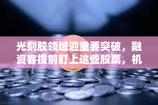 光刻胶领域迎重要突破，融资客提前盯上这些股票，机遇与投资策略全解析
