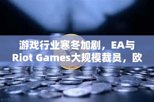 游戏行业寒冬加剧，EA与Riot Games大规模裁员，欧易交易所官网解析行业变局-第1张图片-欧易交易所