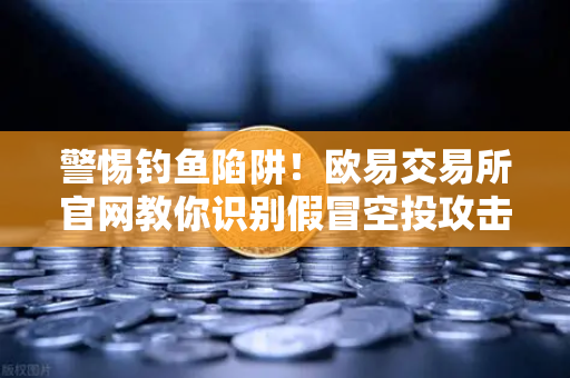 警惕钓鱼陷阱!欧易交易所官网教你识别假冒空投攻击-第1张图片-欧易交易所 警惕钓鱼陷阱!欧易交易所官网教你识别假冒空投攻击-第1张图片-欧易交易所