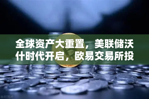 全球资产大重置,美联储沃什时代开启,欧易交易所投资者如何布局?-第1张图片-欧易交易所 全球资产大重置,美联储沃什时代开启,欧易交易所投资者如何布局?-第1张图片-欧易交易所