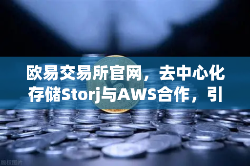 欧易交易所官网，去中心化存储Storj与AWS合作，引领混合云存储新趋势-第1张图片-欧易交易所