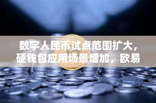 数字人民币试点范围扩大，硬钱包应用场景增加，欧易交易所官网深度解析
