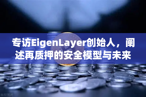 专访EigenLayer创始人，阐述再质押的安全模型与未来愿景