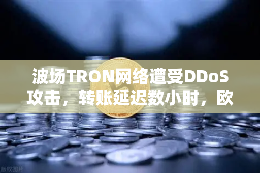 波场TRON网络遭受DDoS攻击,转账延迟数小时,欧易交易所官网深度解析与应对指南-第1张图片-欧易交易所 波场TRON网络遭受DDoS攻击,转账延迟数小时,欧易交易所官网深度解析与应对指南-第1张图片-欧易交易所