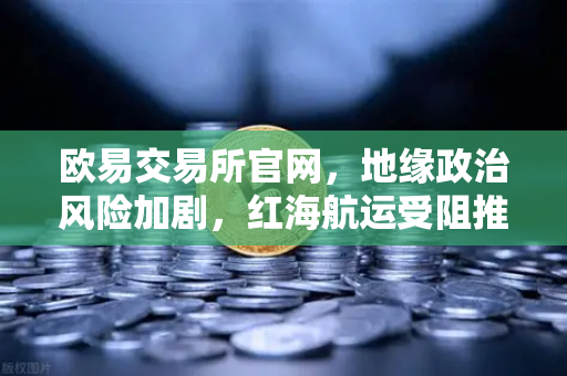 欧易交易所官网,地缘政治风险加剧,红海航运受阻推高运费与数字资产避险逻辑-第1张图片-欧易交易所 欧易交易所官网,地缘政治风险加剧,红海航运受阻推高运费与数字资产避险逻辑-第1张图片-欧易交易所
