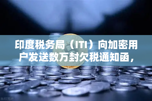 印度税务局(ITI)向加密用户发送数万封欠税通知函,欧易交易所官网用户需警惕税务合规风险-第1张图片-欧易交易所 印度税务局(ITI)向加密用户发送数万封欠税通知函,欧易交易所官网用户需警惕税务合规风险-第1张图片-欧易交易所