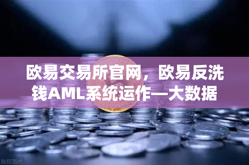 欧易交易所官网，欧易反洗钱AML系统运作—大数据筛查可疑资金链路全解析