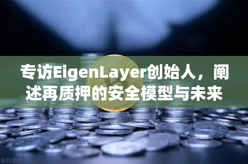 专访EigenLayer创始人，阐述再质押的安全模型与未来愿景—欧易交易所官网独家深度对话