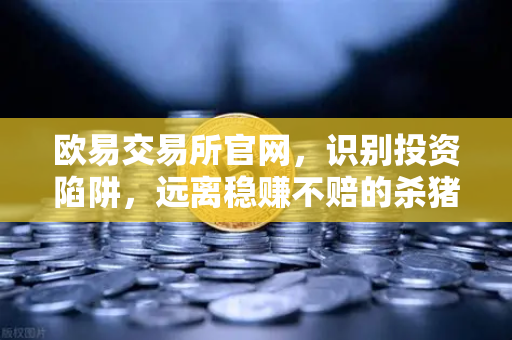 欧易交易所官网,识别投资陷阱,远离稳赚不赔的杀猪盘骗局-第1张图片-欧易交易所 欧易交易所官网,识别投资陷阱,远离稳赚不赔的杀猪盘骗局-第1张图片-欧易交易所
