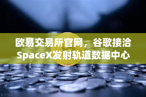 欧易交易所官网,谷歌接洽SpaceX发射轨道数据中心,太空区块链构想或成现实-第1张图片-欧易交易所 欧易交易所官网,谷歌接洽SpaceX发射轨道数据中心,太空区块链构想或成现实-第1张图片-欧易交易所
