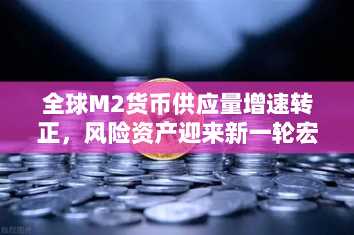 全球M2货币供应量增速转正，风险资产迎来新一轮宏观支撑—解析欧易交易所官网的投资风向