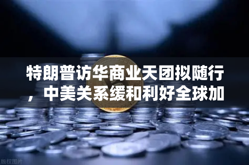 特朗普访华商业天团拟随行,中美关系缓和利好全球加密监管合作-第1张图片-欧易交易所 特朗普访华商业天团拟随行,中美关系缓和利好全球加密监管合作-第1张图片-欧易交易所