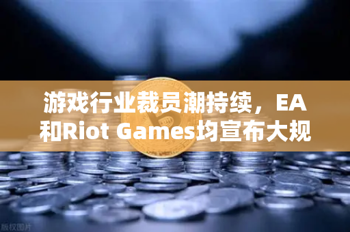游戏行业裁员潮持续，EA和Riot Games均宣布大规模裁员，欧易交易所官网视角下的行业变局与应对策略-第1张图片-欧易交易所