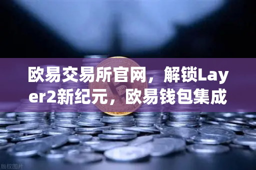 欧易交易所官网，解锁Layer2新纪元，欧易钱包集成Scroll Snap深度体验