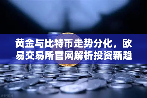 黄金与比特币走势分化，欧易交易所官网解析投资新趋势