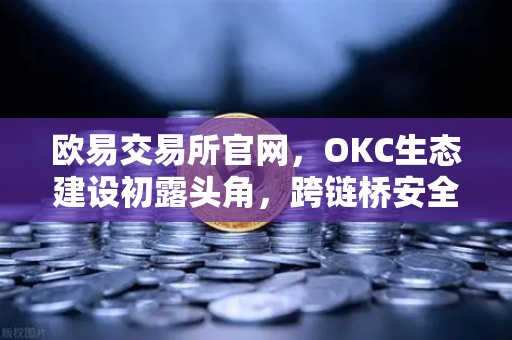 欧易交易所官网，OKC生态建设初露头角，跨链桥安全性全面升级-第1张图片-欧易交易所