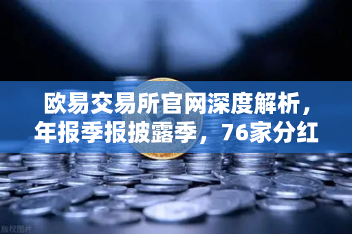 欧易交易所官网深度解析,年报季报披露季,76家分红转增亮点纷呈-第1张图片-欧易交易所 欧易交易所官网深度解析,年报季报披露季,76家分红转增亮点纷呈-第1张图片-欧易交易所