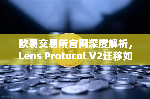 欧易交易所官网深度解析，Lens Protocol V2迁移如何撬动日活用户增长300%