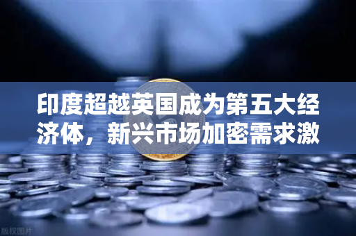 印度超越英国成为第五大经济体，新兴市场加密需求激增，欧易交易所官网成投资新枢纽