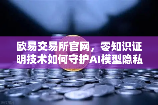 欧易交易所官网，零知识证明技术如何守护AI模型隐私？从技术原理到应用场景深度解析