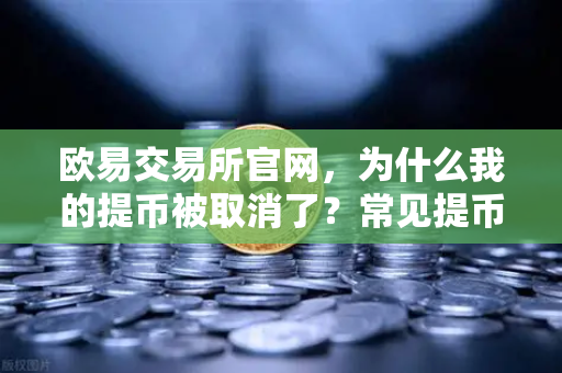欧易交易所官网,为什么我的提币被取消了?常见提币失败原因解析-第1张图片-欧易交易所 欧易交易所官网,为什么我的提币被取消了?常见提币失败原因解析-第1张图片-欧易交易所