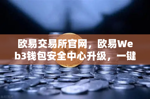欧易交易所官网,欧易Web3钱包安全中心升级,一键检测链上授权风险与恶意合约-第1张图片-欧易交易所 欧易交易所官网,欧易Web3钱包安全中心升级,一键检测链上授权风险与恶意合约-第1张图片-欧易交易所