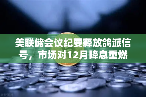美联储会议纪要释放鸽派信号，市场对12月降息重燃希望，数字资产与宏观经济的新博弈窗口