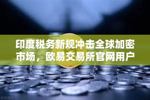 印度税务新规冲击全球加密市场，欧易交易所官网用户如何应对高额预扣税挑战？-第1张图片-欧易交易所