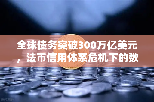 全球债务突破300万亿美元，法币信用体系危机下的数字资产新机遇